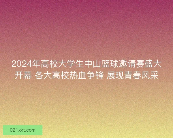 2024年高校大学生中山篮球邀请赛盛大开幕 各大高校热血争锋 展现青春风采