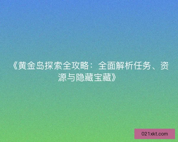 《黄金岛探索全攻略:全面解析任务、资源与隐藏宝藏》 《黄金岛探索全攻略:全面解析任务、资源与隐藏宝藏》