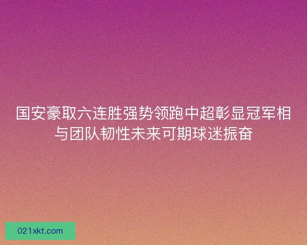 国安豪取六连胜强势领跑中超彰显冠军相与团队韧性未来可期球迷振奋