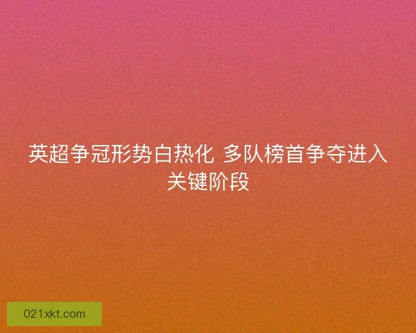 英超争冠形势白热化 多队榜首争夺进入关键阶段
