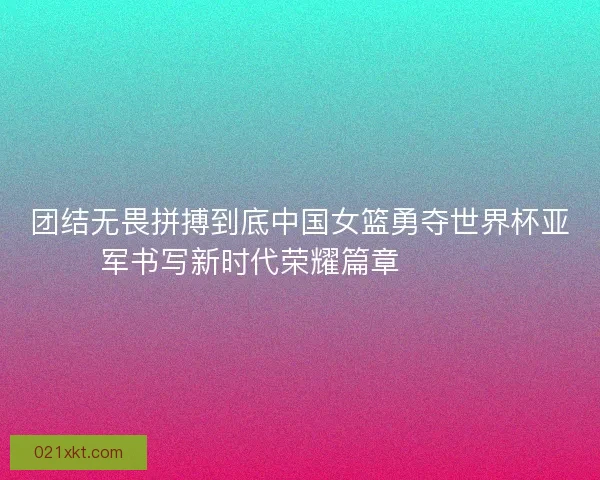 团结无畏拼搏到底中国女篮勇夺世界杯亚军书写新时代荣耀篇章 🏀🇨🇳