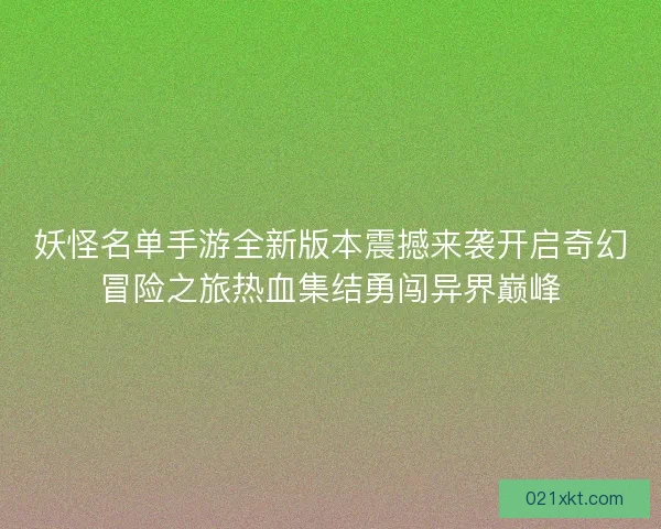 妖怪名单手游全新版本震撼来袭开启奇幻冒险之旅热血集结勇闯异界巅峰