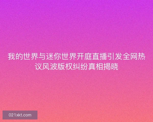 我的世界与迷你世界开庭直播引发全网热议风波版权纠纷真相揭晓