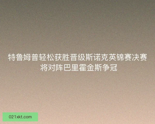 特鲁姆普轻松获胜晋级斯诺克英锦赛决赛 将对阵巴里霍金斯争冠
