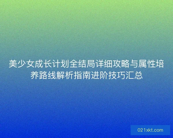 美少女成长计划全结局详细攻略与属性培养路线解析指南进阶技巧汇总