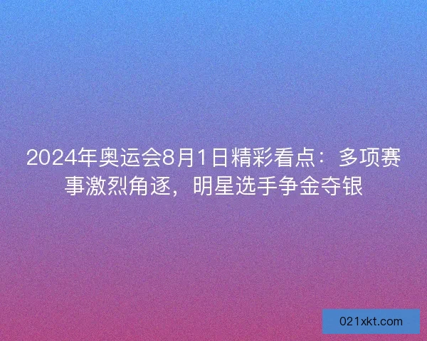 2024年奥运会8月1日精彩看点：多项赛事激烈角逐，明星选手争金夺银