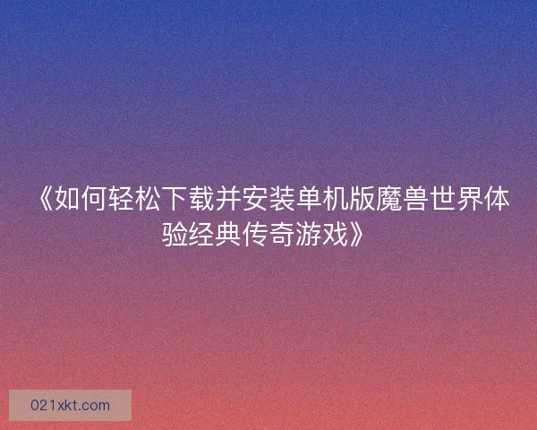 《如何轻松下载并安装单机版魔兽世界体验经典传奇游戏》