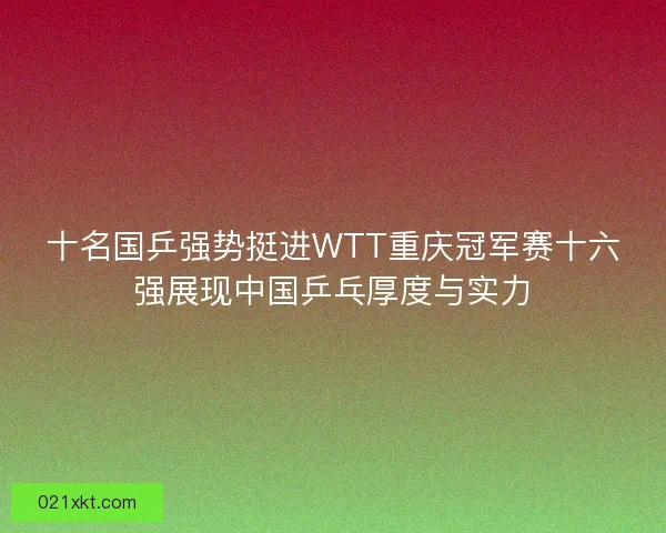 十名国乒强势挺进WTT重庆冠军赛十六强展现中国乒乓厚度与实力