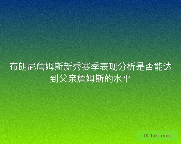 布朗尼詹姆斯新秀赛季表现分析是否能达到父亲詹姆斯的水平