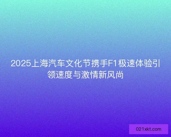 2025上海汽车文化节携手F1极速体验引领速度与激情新风尚