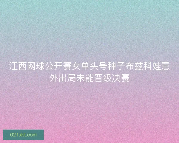 江西网球公开赛女单头号种子布兹科娃意外出局未能晋级决赛