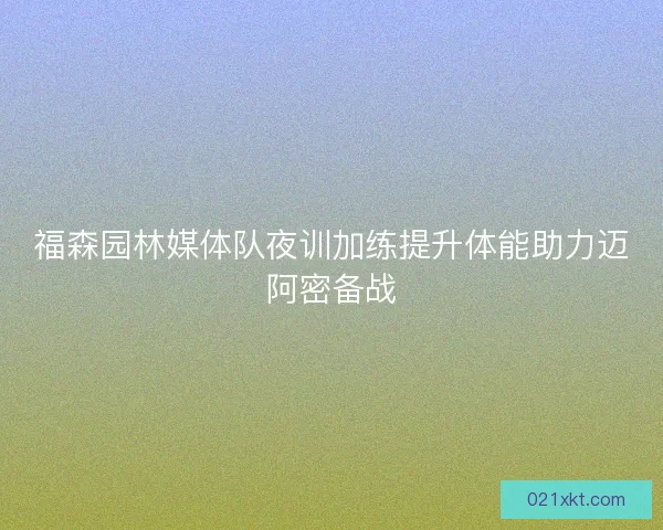 福森园林媒体队夜训加练提升体能助力迈阿密备战