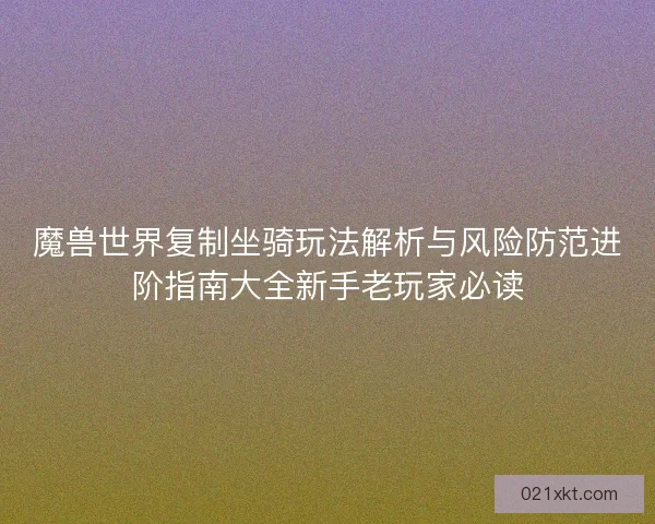 魔兽世界复制坐骑玩法解析与风险防范进阶指南大全新手老玩家必读
