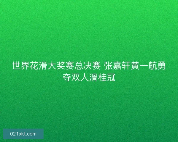 世界花滑大奖赛总决赛 张嘉轩黄一航勇夺双人滑桂冠