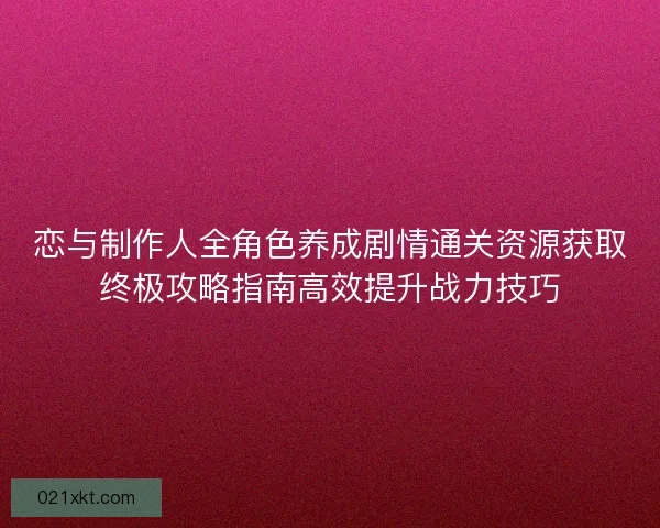 恋与制作人全角色养成剧情通关资源获取终极攻略指南高效提升战力技巧