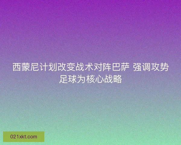 西蒙尼计划改变战术对阵巴萨 强调攻势足球为核心战略