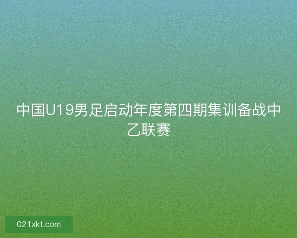 中国U19男足启动年度第四期集训备战中乙联赛