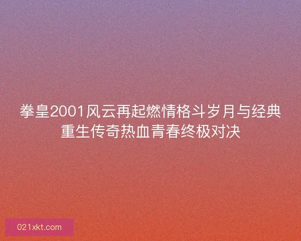拳皇2001风云再起燃情格斗岁月与经典重生传奇热血青春终极对决