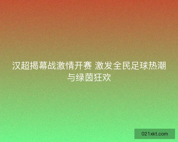 汉超揭幕战激情开赛 激发全民足球热潮与绿茵狂欢