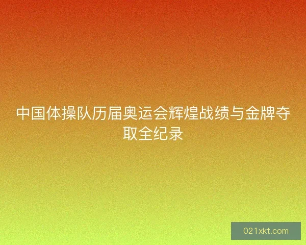 中国体操队历届奥运会辉煌战绩与金牌夺取全纪录