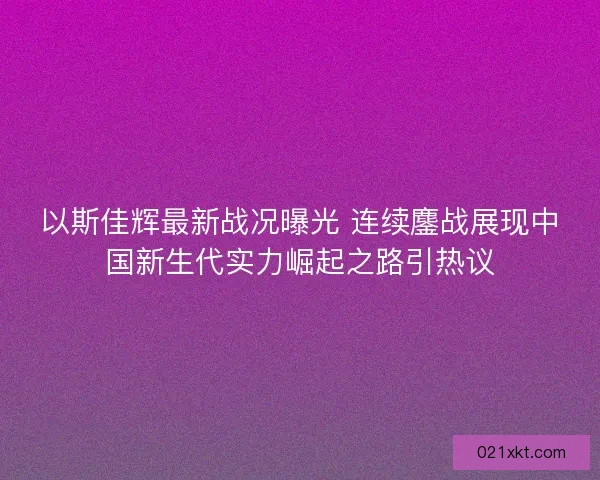以斯佳辉最新战况曝光 连续鏖战展现中国新生代实力崛起之路引热议