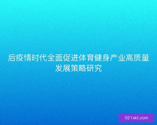 后疫情时代全面促进体育健身产业高质量发展策略研究