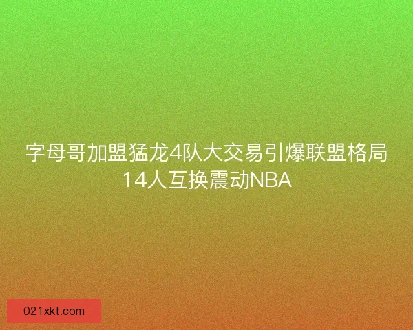 字母哥加盟猛龙4队大交易引爆联盟格局14人互换震动NBA