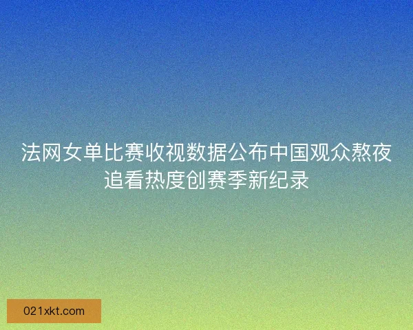 法网女单比赛收视数据公布中国观众熬夜追看热度创赛季新纪录