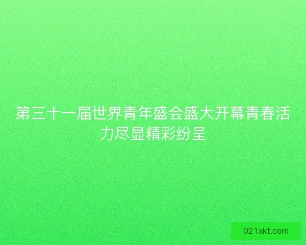 第三十一届世界青年盛会盛大开幕青春活力尽显精彩纷呈