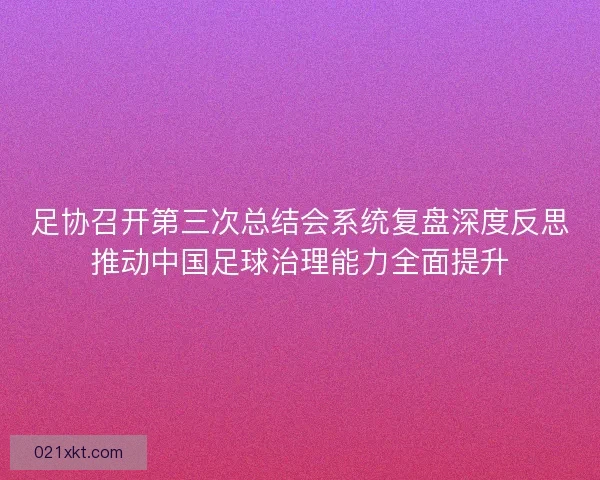 足协召开第三次总结会系统复盘深度反思推动中国足球治理能力全面提升