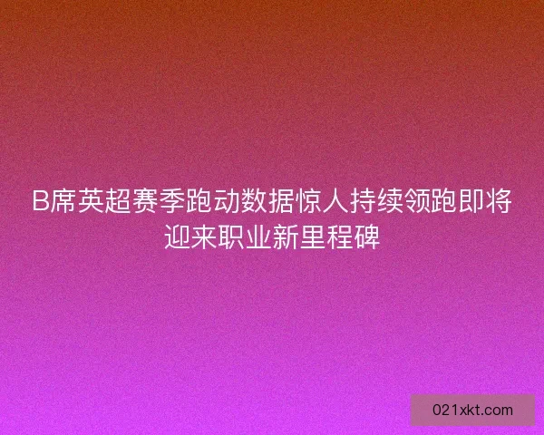 B席英超赛季跑动数据惊人持续领跑即将迎来职业新里程碑