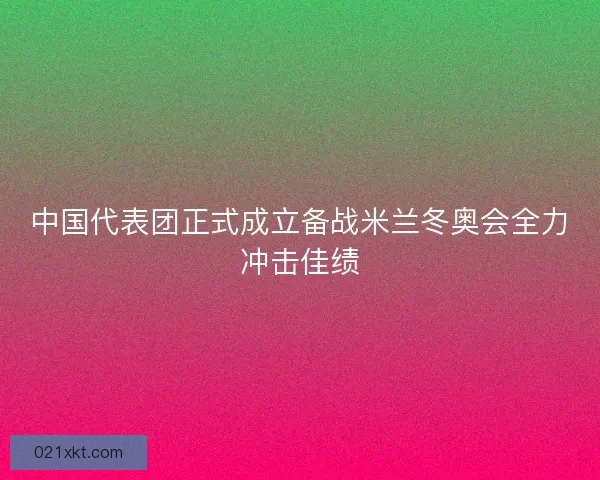 中国代表团正式成立备战米兰冬奥会全力冲击佳绩