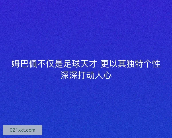 姆巴佩不仅是足球天才 更以其独特个性深深打动人心