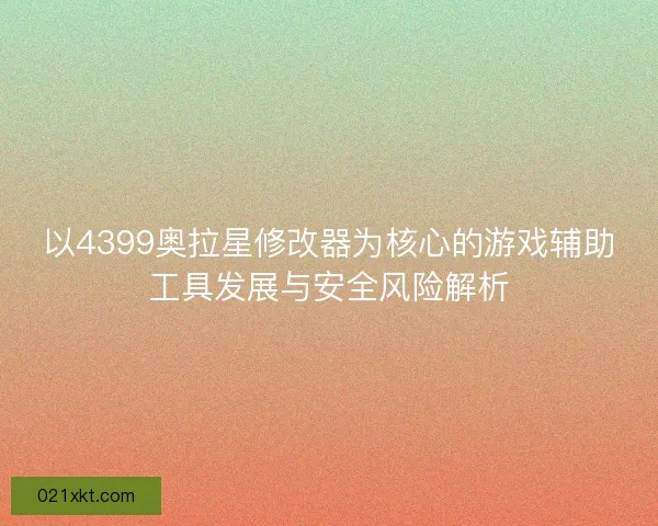以4399奥拉星修改器为核心的游戏辅助工具发展与安全风险解析 以4399奥拉星修改器为核心的游戏辅助工具发展与安全风险解析