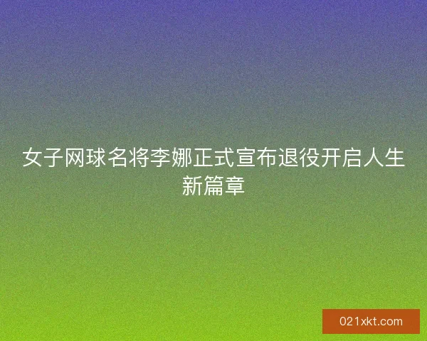 女子网球名将李娜正式宣布退役开启人生新篇章
