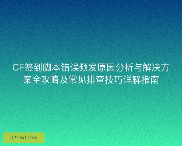 CF签到脚本错误频发原因分析与解决方案全攻略及常见排查技巧详解指南