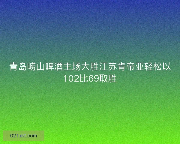 青岛崂山啤酒主场大胜江苏肯帝亚轻松以102比69取胜
