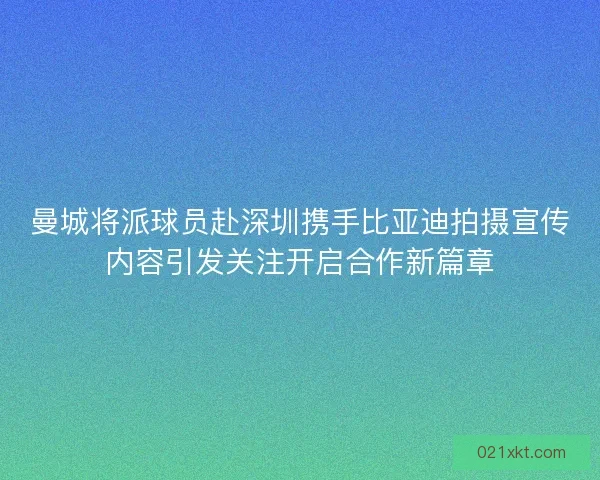 曼城将派球员赴深圳携手比亚迪拍摄宣传内容引发关注开启合作新篇章