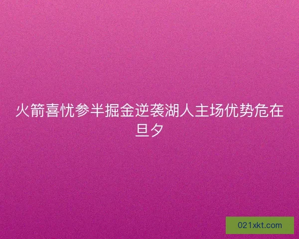 火箭喜忧参半掘金逆袭湖人主场优势危在旦夕
